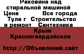 Раковина над стиральной машиной › Цена ­ 1 000 - Все города, Тула г. Строительство и ремонт » Сантехника   . Крым,Красногвардейское